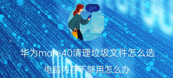 华为mate40清理垃圾文件怎么选 电脑内存不够用怎么办？